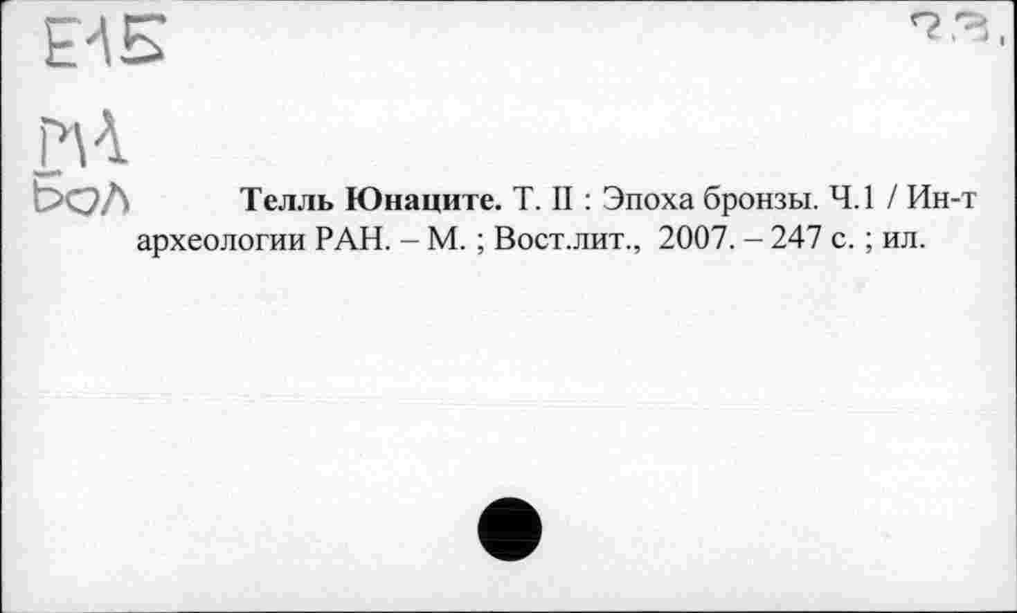 ﻿Ьол Телль Юнаците. T. II : Эпоха бронзы. 4.1 / Ин-т археологии РАН. - М. ; Вост.лит., 2007. - 247 с. ; ил.